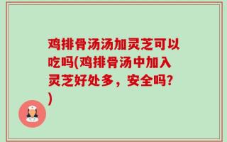 鸡排骨汤汤加灵芝可以吃吗(鸡排骨汤中加入灵芝好处多，安全吗？)