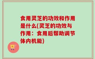 食用灵芝的功效和作用是什么(灵芝的功效与作用：食用后帮助调节体内机能)