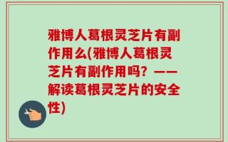 雅博人葛根灵芝片有副作用么(雅博人葛根灵芝片有副作用吗？——解读葛根灵芝片的安全性)