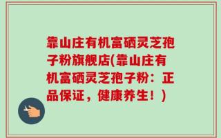 靠山庄有机富硒灵芝孢子粉旗舰店(靠山庄有机富硒灵芝孢子粉：正品保证，健康养生！)
