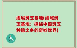 虞城灵芝基地(虞城灵芝基地：探秘中国灵芝种植之乡的奇妙世界)