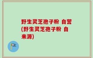 野生灵芝孢子粉 自营(野生灵芝孢子粉 自来源)