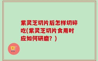 紫灵芝切片后怎样切碎吃(紫灵芝切片食用时应如何研磨？)