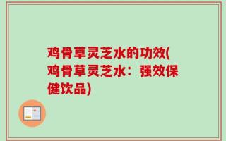 鸡骨草灵芝水的功效(鸡骨草灵芝水：强效保健饮品)