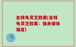金钱龟灵芝胶囊(金钱龟灵芝胶囊：强身健体福音)