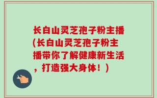 长白山灵芝孢子粉主播(长白山灵芝孢子粉主播带你了解健康新生活，打造强大身体！)