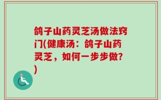 鸽子山药灵芝汤做法窍门(健康汤：鸽子山药灵芝，如何一步步做？)