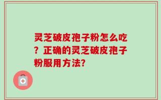 灵芝破皮孢子粉怎么吃？正确的灵芝破皮孢子粉服用方法？