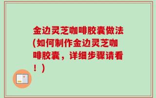 金边灵芝咖啡胶囊做法(如何制作金边灵芝咖啡胶囊，详细步骤请看！)
