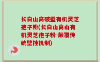 长白山高破壁有机灵芝孢子粉(长白山高山有机灵芝孢子粉-颠覆传统壁挂机制)