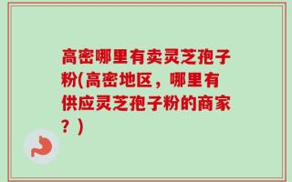 高密哪里有卖灵芝孢子粉(高密地区，哪里有供应灵芝孢子粉的商家？)