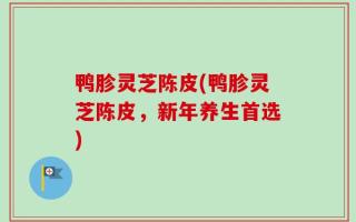 鸭胗灵芝陈皮(鸭胗灵芝陈皮，新年养生首选)