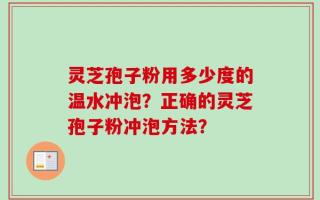 灵芝孢子粉用多少度的温水冲泡？正确的灵芝孢子粉冲泡方法？