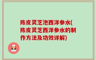 陈皮灵芝泡西洋参水(陈皮灵芝西洋参水的制作方法及功效详解)