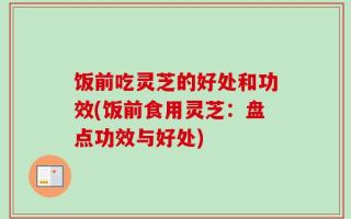 饭前吃灵芝的好处和功效(饭前食用灵芝：盘点功效与好处)