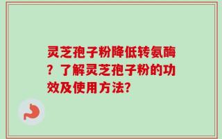 灵芝孢子粉降低转氨酶？了解灵芝孢子粉的功效及使用方法？