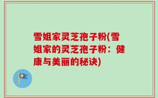 雪姐家灵芝孢子粉(雪姐家的灵芝孢子粉：健康与美丽的秘诀)