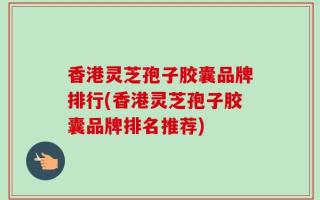 香港灵芝孢子胶囊品牌排行(香港灵芝孢子胶囊品牌排名推荐)