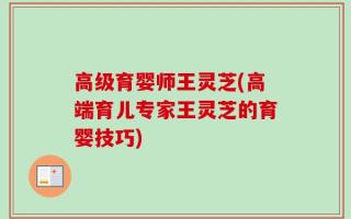 高级育婴师王灵芝(高端育儿专家王灵芝的育婴技巧)