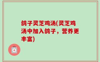 鸽子灵芝鸡汤(灵芝鸡汤中加入鸽子，营养更丰富)