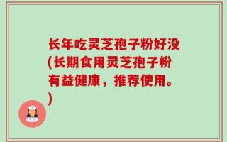 长年吃灵芝孢子粉好没(长期食用灵芝孢子粉有益健康，推荐使用。)