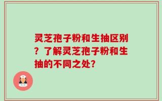 灵芝孢子粉和生抽区别？了解灵芝孢子粉和生抽的不同之处？