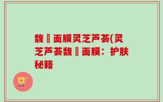 馥珮面膜灵芝芦荟(灵芝芦荟馥珮面膜：护肤秘籍