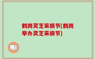 鹤岗灵芝采摘节(鹤岗举办灵芝采摘节)