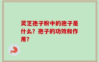 灵芝孢子粉中的孢子是什么？孢子的功效和作用？