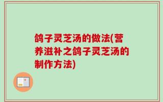 鸽子灵芝汤的做法(营养滋补之鸽子灵芝汤的制作方法)