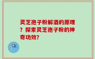 灵芝孢子粉解酒的原理？探索灵芝孢子粉的神奇功效？