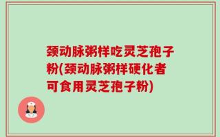 颈动脉粥样吃灵芝孢子粉(颈动脉粥样硬化者可食用灵芝孢子粉)