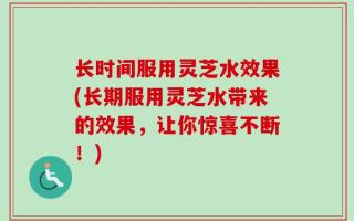 长时间服用灵芝水效果(长期服用灵芝水带来的效果，让你惊喜不断！)