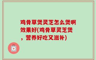鸡骨草煲灵芝怎么煲啊效果好(鸡骨草灵芝煲，营养好吃又滋补)