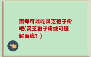 面瘫可以吃灵芝孢子粉吧(灵芝孢子粉或可缓解面瘫？)