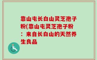 靠山屯长白山灵芝孢子粉(靠山屯灵芝孢子粉：来自长白山的天然养生良品