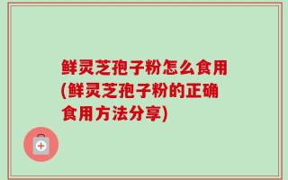 鲜灵芝孢子粉怎么食用(鲜灵芝孢子粉的正确食用方法分享)