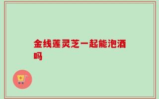 金线莲灵芝一起能泡酒吗