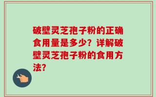 破壁灵芝孢子粉的正确食用量是多少？详解破壁灵芝孢子粉的食用方法？