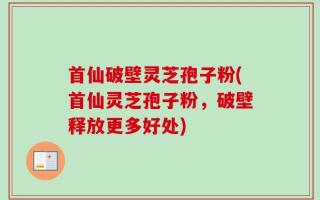首仙破壁灵芝孢子粉(首仙灵芝孢子粉，破壁释放更多好处)