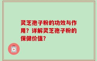 灵芝孢子粉的功效与作用？详解灵芝孢子粉的保健价值？