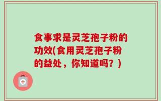 食事求是灵芝孢子粉的功效(食用灵芝孢子粉的益处，你知道吗？)