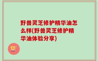 野兽灵芝修护精华油怎么样(野兽灵芝修护精华油体验分享)