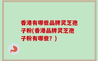 香港有哪些品牌灵芝孢子粉(香港品牌灵芝孢子粉有哪些？)