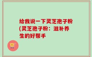 给我说一下灵芝孢子粉(灵芝孢子粉：滋补养生的好帮手