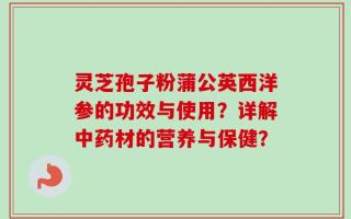 灵芝孢子粉蒲公英西洋参的功效与使用？详解中药材的营养与保健？