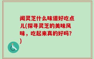 闻灵芝什么味道好吃点儿(探寻灵芝的美味风味，吃起来真的好吗？)
