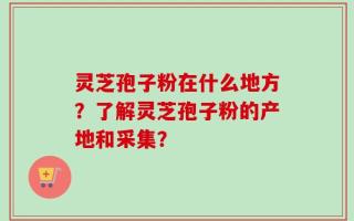 灵芝孢子粉在什么地方？了解灵芝孢子粉的产地和采集？