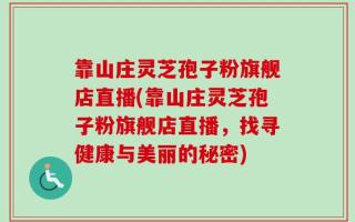 靠山庄灵芝孢子粉旗舰店直播(靠山庄灵芝孢子粉旗舰店直播，找寻健康与美丽的秘密)