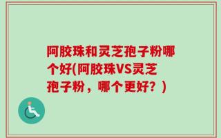 阿胶珠和灵芝孢子粉哪个好(阿胶珠VS灵芝孢子粉，哪个更好？)